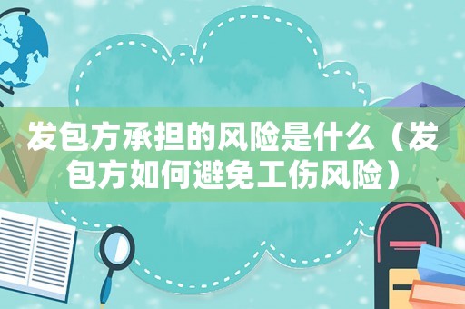 發包方承擔的風險是什么（發包方如何避免工傷風險）