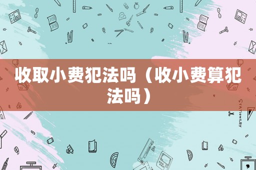 收取小費犯法嗎（收小費算犯法嗎）