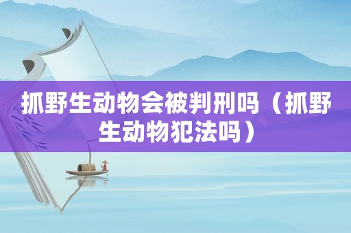 抓野生動物會被判刑嗎（抓野生動物犯法嗎）