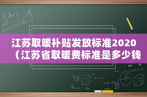 江蘇取暖補(bǔ)貼發(fā)放標(biāo)準(zhǔn)2020（江蘇省取暖費(fèi)標(biāo)準(zhǔn)是多少錢）