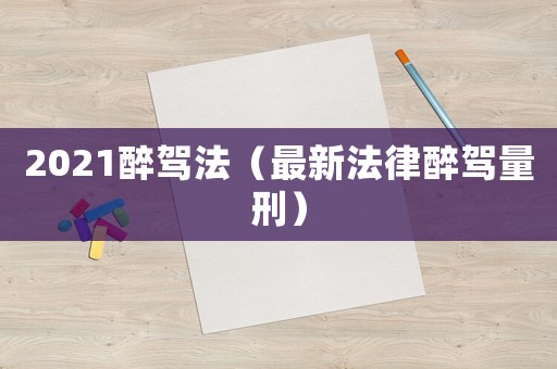2021醉駕法（最新法律醉駕量刑）