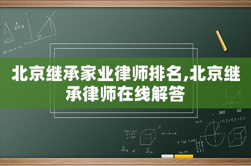 北京繼承家業(yè)律師排名,北京繼承律師在線解答
