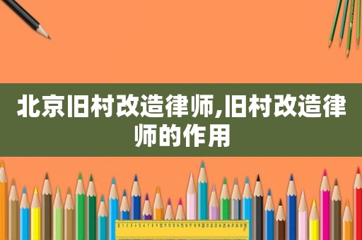 北京舊村改造律師,舊村改造律師的作用