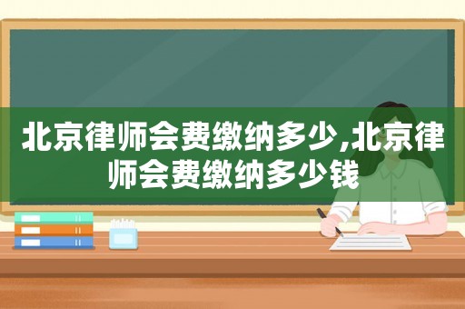 北京律師會費繳納多少,北京律師會費繳納多少錢