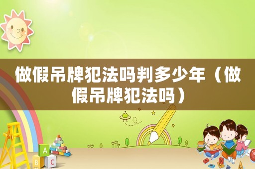 做假吊牌犯法嗎判多少年（做假吊牌犯法嗎）