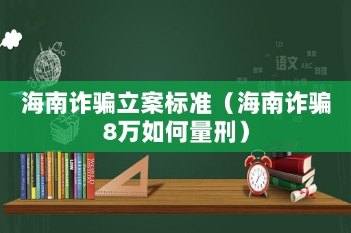 海南詐騙立案標準（海南詐騙8萬如何量刑）