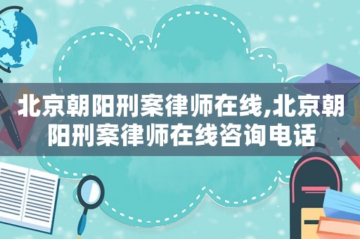 北京朝陽刑案律師在線,北京朝陽刑案律師在線咨詢電話