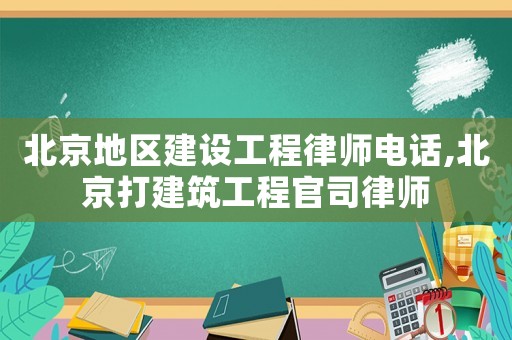 北京地區(qū)建設(shè)工程律師電話,北京打建筑工程官司律師