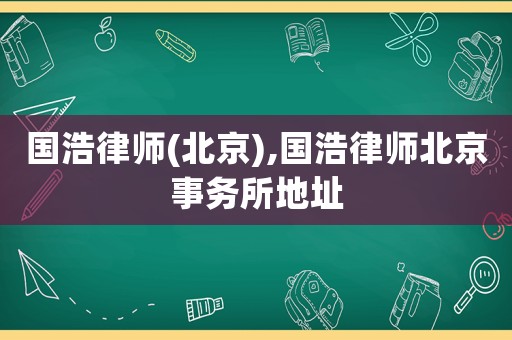 國浩律師(北京),國浩律師北京事務(wù)所地址