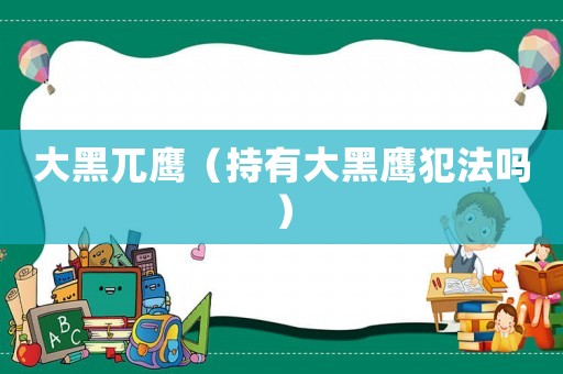 大黑兀鷹（持有大黑鷹犯法嗎）