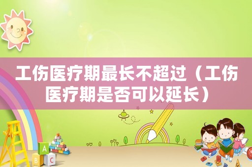 工傷醫療期最長不超過（工傷醫療期是否可以延長）