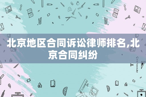 北京地區合同訴訟律師排名,北京合同糾紛