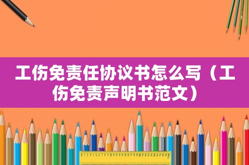 工傷免責任協議書怎么寫（工傷免責聲明書范文）