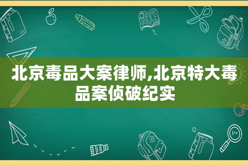 北京毒品大案律師,北京特大毒品案偵破紀(jì)實
