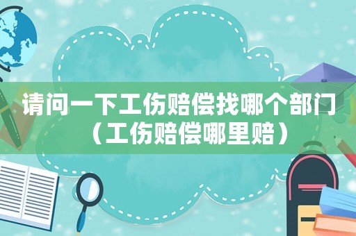 請問一下工傷賠償找哪個部門（工傷賠償哪里賠）