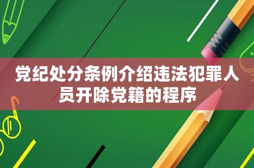 黨紀(jì)處分條例介紹違法犯罪人員開(kāi)除黨籍的程序