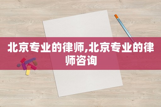 北京專業(yè)的律師,北京專業(yè)的律師咨詢