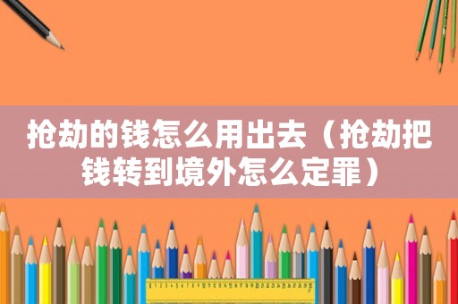 搶劫的錢怎么用出去（搶劫把錢轉到境外怎么定罪）