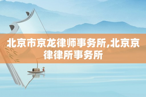 北京市京龍律師事務所,北京京律律所事務所