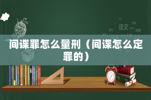 間諜罪怎么量刑（間諜怎么定罪的）