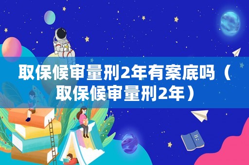 取保候審量刑2年有案底嗎（取保候審量刑2年）