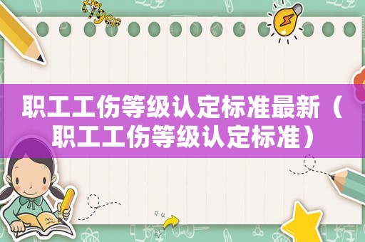 職工工傷等級認定標準最新（職工工傷等級認定標準）