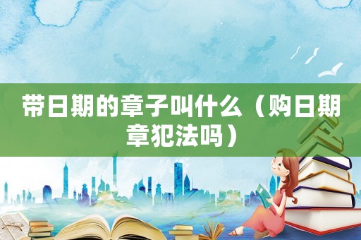 帶日期的章子叫什么（購日期章犯法嗎）