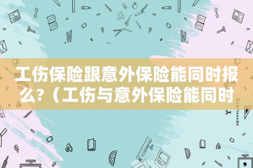 工傷保險(xiǎn)跟意外保險(xiǎn)能同時(shí)報(bào)么?（工傷與意外保險(xiǎn)能同時(shí)報(bào)嗎）
