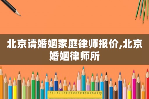 北京請婚姻家庭律師報價,北京婚姻律師所