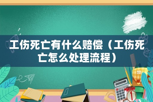工傷死亡有什么賠償（工傷死亡怎么處理流程）