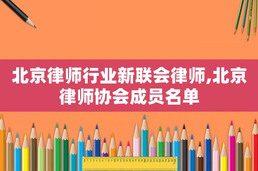 北京律師行業新聯會律師,北京律師協會成員名單