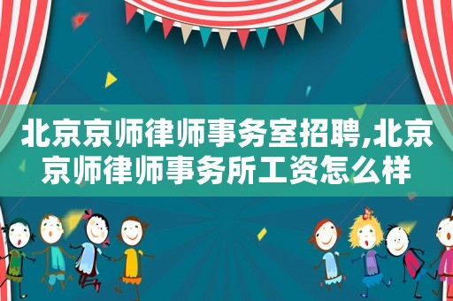 北京京師律師事務(wù)室招聘,北京京師律師事務(wù)所工資怎么樣
