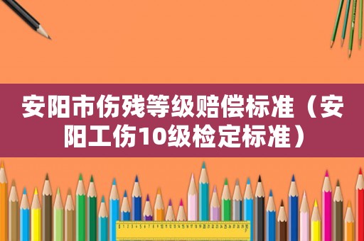 安陽市傷殘等級賠償標準（安陽工傷10級檢定標準）