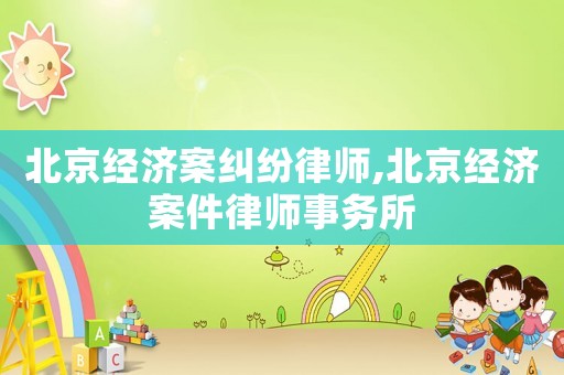 北京經濟案糾紛律師,北京經濟案件律師事務所