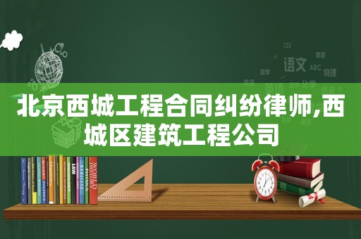 北京西城工程合同糾紛律師,西城區(qū)建筑工程公司