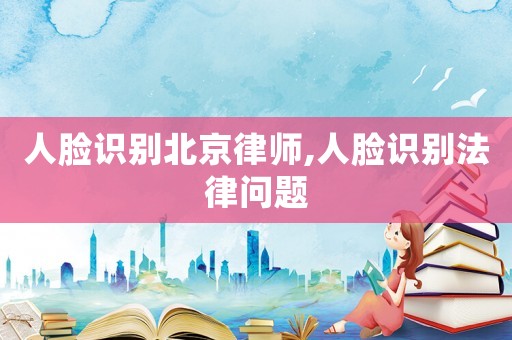 人臉識別北京律師,人臉識別法律問題