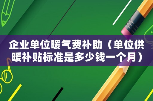 企業單位暖氣費補助（單位供暖補貼標準是多少錢一個月）