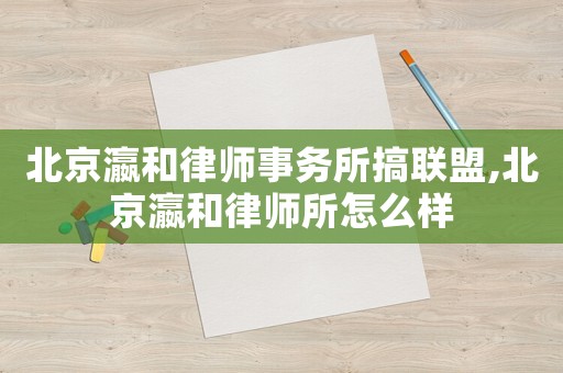 北京瀛和律師事務所搞聯盟,北京瀛和律師所怎么樣