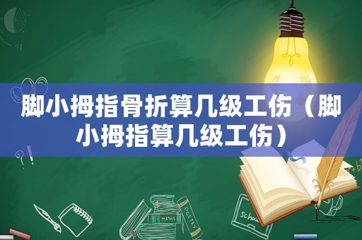 腳小拇指骨折算幾級工傷（腳小拇指算幾級工傷）