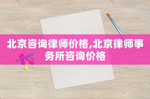 北京咨詢律師價格,北京律師事務所咨詢價格