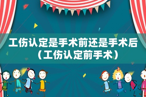 工傷認定是手術前還是手術后（工傷認定前手術）