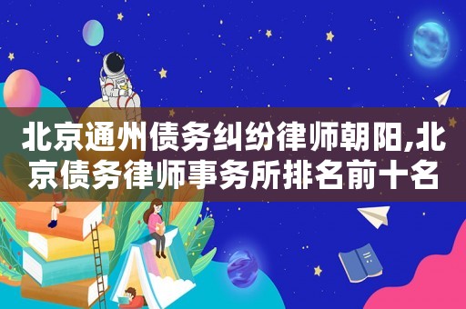 北京通州債務糾紛律師朝陽,北京債務律師事務所排名前十名