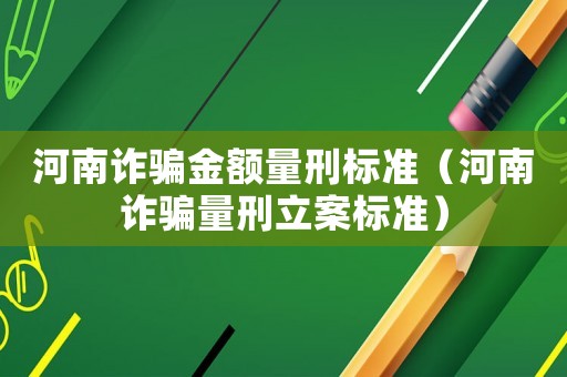 河南詐騙金額量刑標(biāo)準(zhǔn)（河南詐騙量刑立案標(biāo)準(zhǔn)）