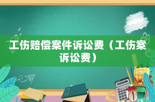 工傷賠償案件訴訟費（工傷案訴訟費）