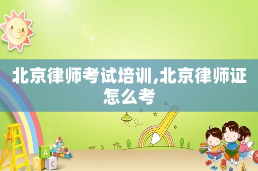 北京律師考試培訓,北京律師證怎么考