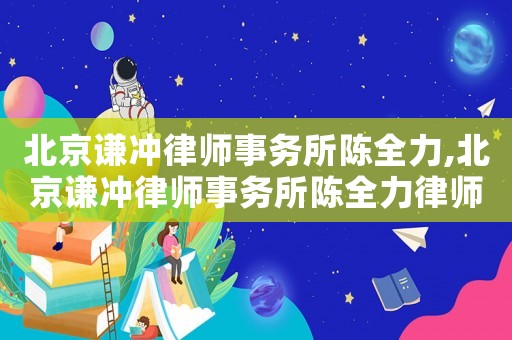 北京謙沖律師事務所陳全力,北京謙沖律師事務所陳全力律師簡介