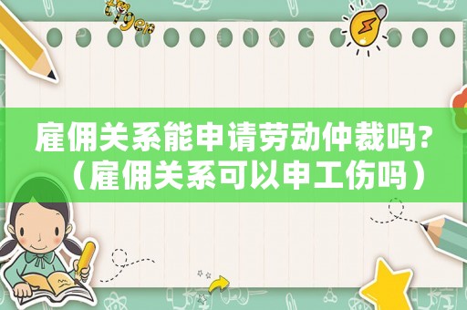 雇傭關系能申請勞動仲裁嗎?（雇傭關系可以申工傷嗎）