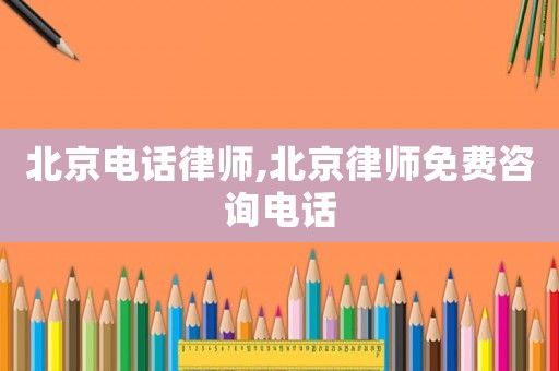 北京電話律師,北京律師免費咨詢電話