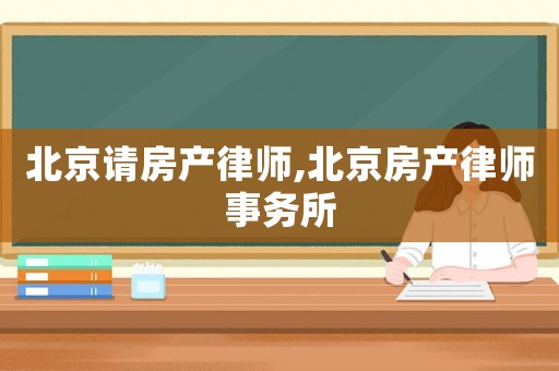 北京請(qǐng)房產(chǎn)律師,北京房產(chǎn)律師事務(wù)所