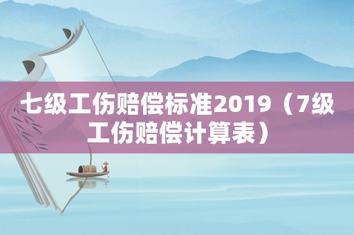 七級工傷賠償標準2019（7級工傷賠償計算表）